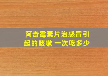 阿奇霉素片治感冒引起的咳嗽 一次吃多少